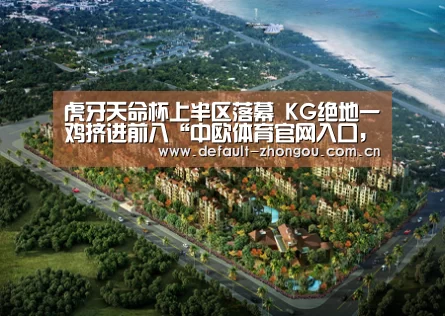 虎牙天命杯上半区落幕 KG绝地一鸡挤进前八“中欧体育官网入口,中欧体育官方下载,中欧体育平台”