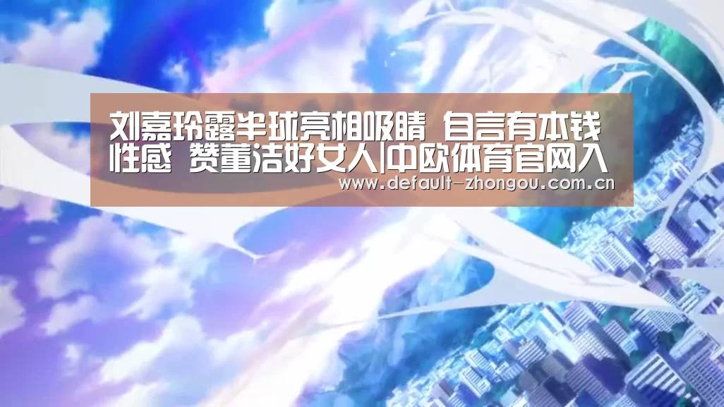 刘嘉玲露半球亮相吸睛 自言有本钱性感 赞董洁好女人|中欧体育官网入口，中欧体育官方下载，中欧体育平台