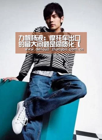 力帆杨波:摩托车出口的最大问题是同质化【中欧体育官网入口,中欧体育官方下载,中欧体育平台】(图2) 中欧体育官网入口,中欧体育官方下载,中欧体育平台