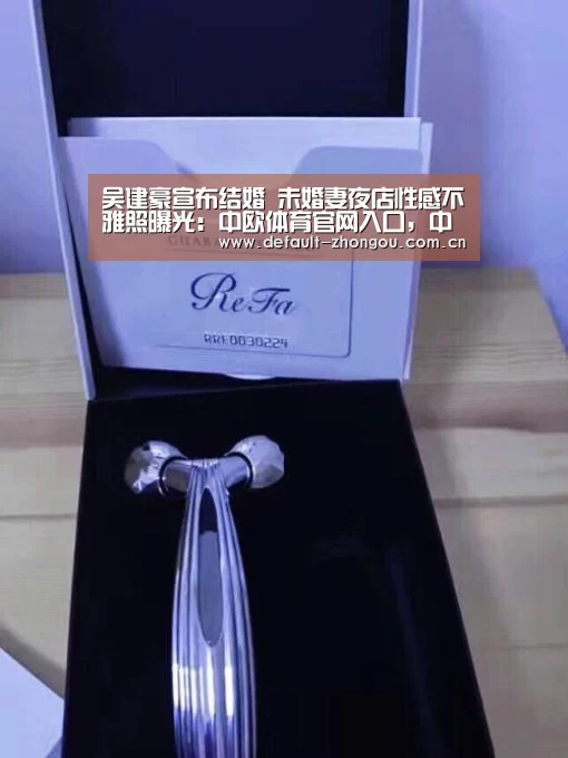 吴建豪宣布结婚 未婚妻夜店性感不雅照曝光:中欧体育官网入口,中欧体育官方下载,中欧体育平台
