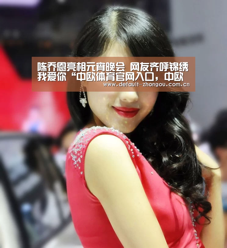 陈乔恩亮相元宵晚会 网友齐呼锦绣我爱你“中欧体育官网入口，中欧体育官方下载，中欧体育平台”